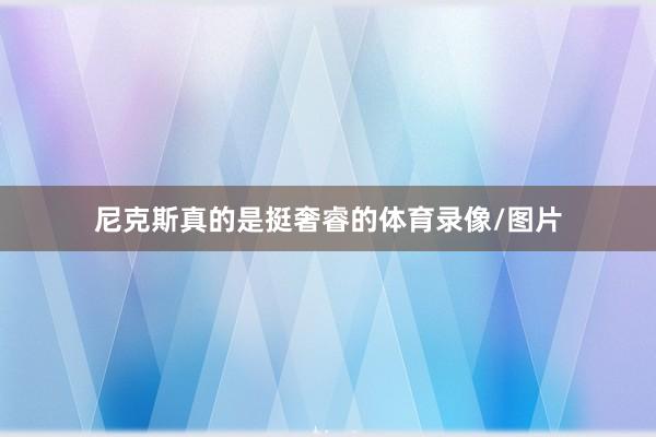 尼克斯真的是挺奢睿的体育录像/图片