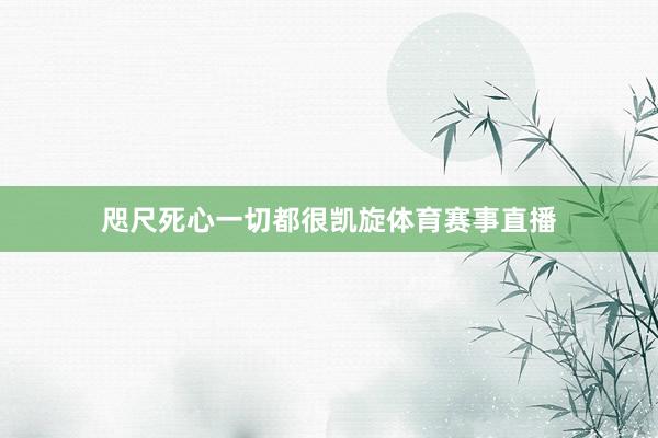 咫尺死心一切都很凯旋体育赛事直播
