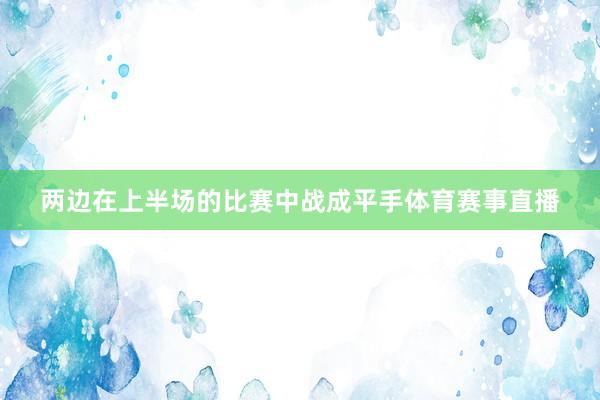 两边在上半场的比赛中战成平手体育赛事直播