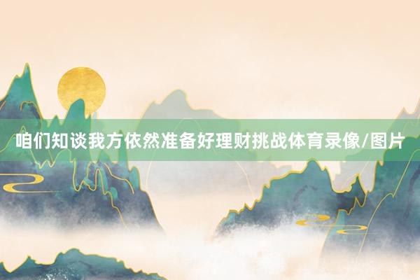 咱们知谈我方依然准备好理财挑战体育录像/图片