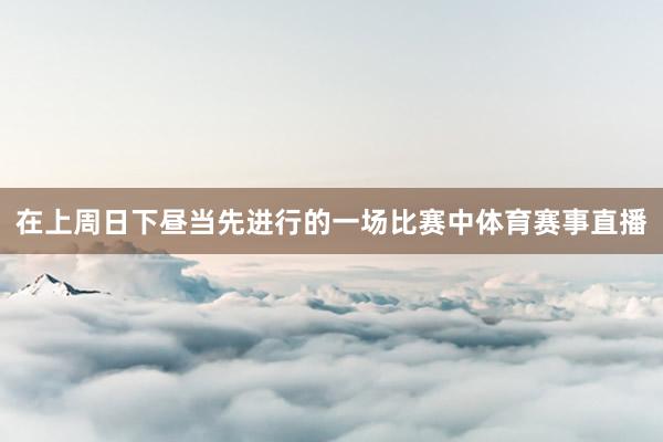 在上周日下昼当先进行的一场比赛中体育赛事直播