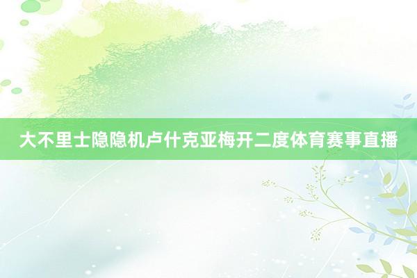 大不里士隐隐机卢什克亚梅开二度体育赛事直播