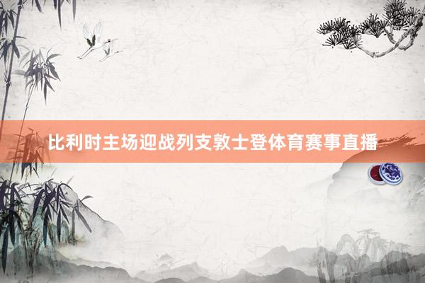 比利时主场迎战列支敦士登体育赛事直播
