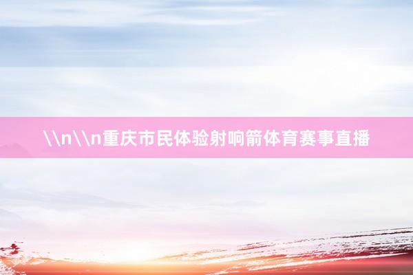 \n\n重庆市民体验射响箭体育赛事直播