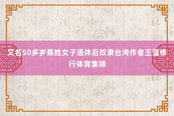 又名50多岁蔡姓女子退休后奴隶台湾作者王蕰修行体育集锦