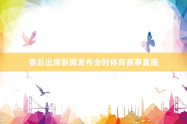 赛后出席新闻发布会时体育赛事直播