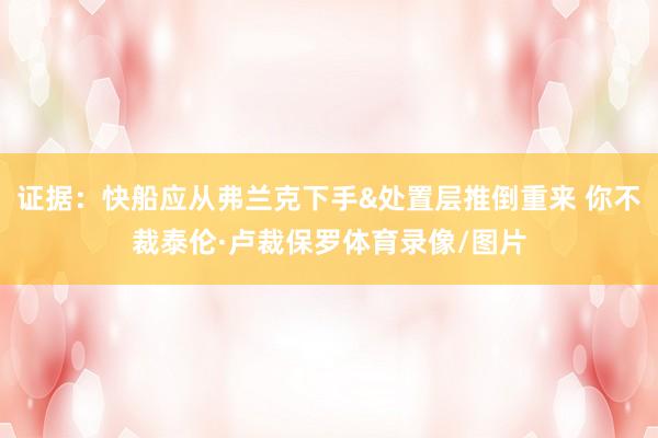 证据：快船应从弗兰克下手&处置层推倒重来 你不裁泰伦·卢裁保罗体育录像/图片