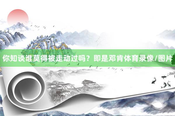 你知谈谁莫得被走动过吗？即是邓肯体育录像/图片