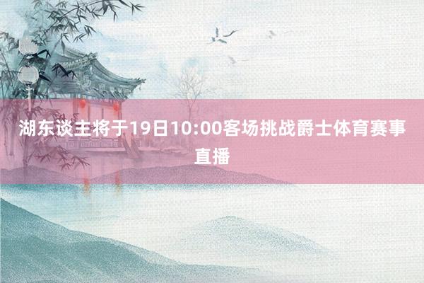 湖东谈主将于19日10:00客场挑战爵士体育赛事直播