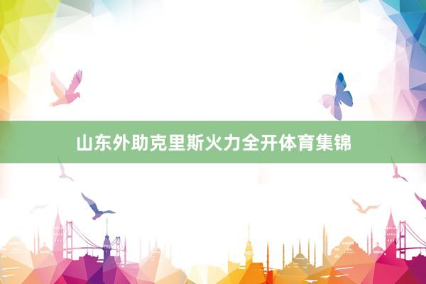 山东外助克里斯火力全开体育集锦