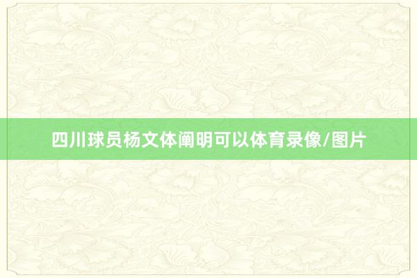 四川球员杨文体阐明可以体育录像/图片