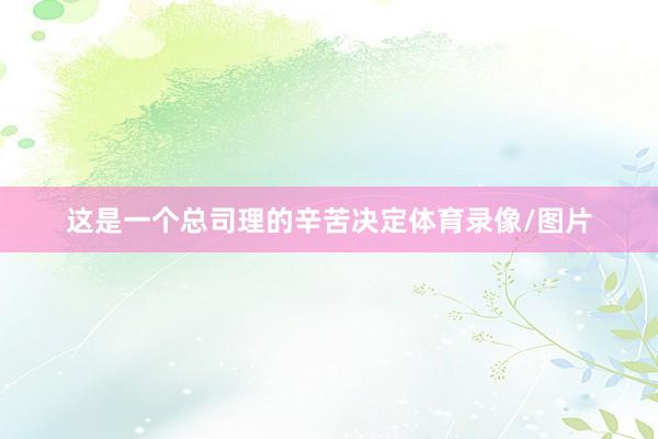 这是一个总司理的辛苦决定体育录像/图片