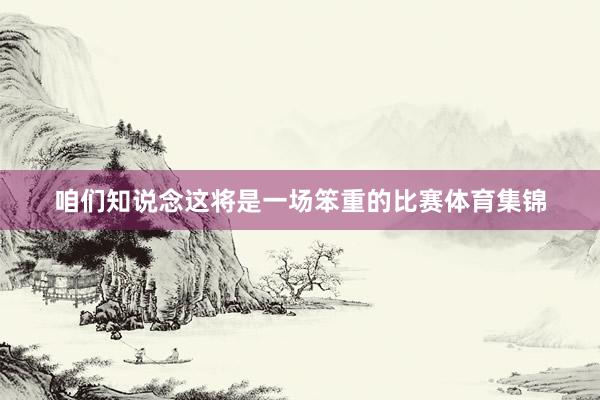 咱们知说念这将是一场笨重的比赛体育集锦