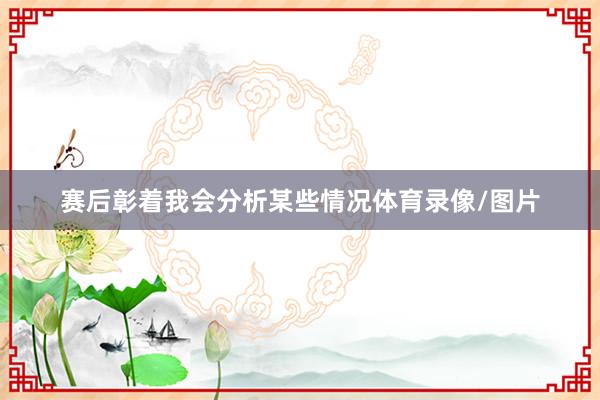 赛后彰着我会分析某些情况体育录像/图片