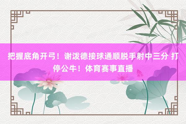 把握底角开弓！谢泼德接球通顺脱手射中三分 打停公牛！体育赛事直播