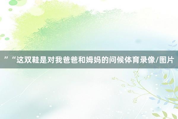 ”“这双鞋是对我爸爸和姆妈的问候体育录像/图片