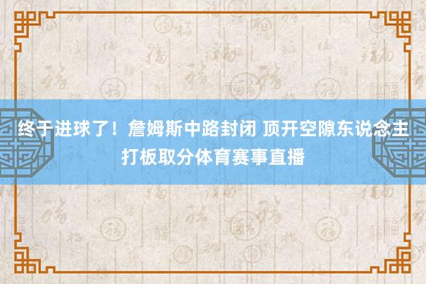终于进球了！詹姆斯中路封闭 顶开空隙东说念主打板取分体育赛事直播