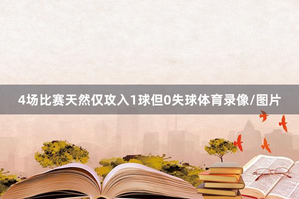 4场比赛天然仅攻入1球但0失球体育录像/图片