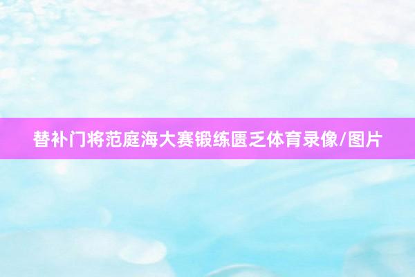 替补门将范庭海大赛锻练匮乏体育录像/图片