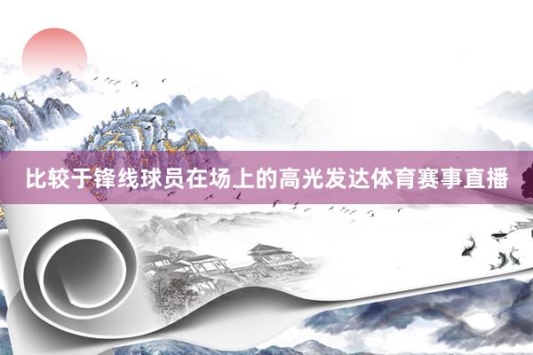 比较于锋线球员在场上的高光发达体育赛事直播