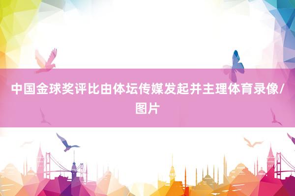 中国金球奖评比由体坛传媒发起并主理体育录像/图片