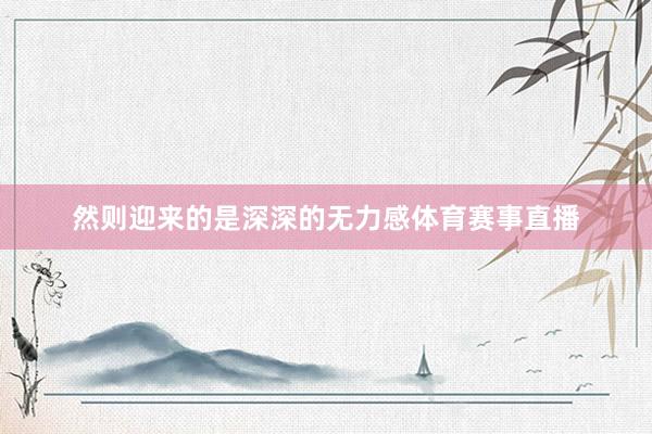然则迎来的是深深的无力感体育赛事直播