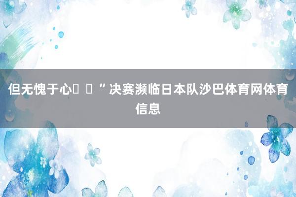 但无愧于心❤️”决赛濒临日本队沙巴体育网体育信息