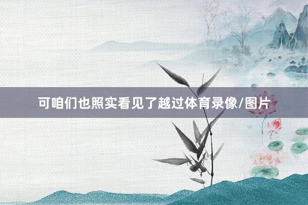 可咱们也照实看见了越过体育录像/图片