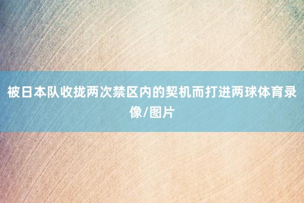 被日本队收拢两次禁区内的契机而打进两球体育录像/图片