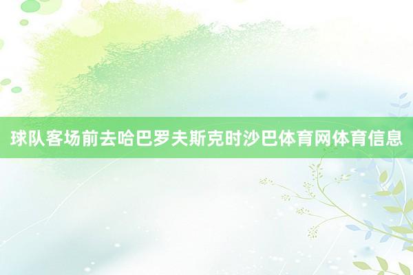 球队客场前去哈巴罗夫斯克时沙巴体育网体育信息