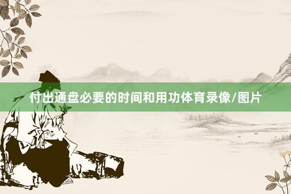 付出通盘必要的时间和用功体育录像/图片