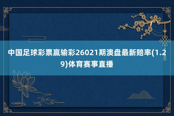 中国足球彩票赢输彩26021期澳盘最新赔率(1.29)体育赛事直播