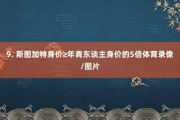 9. 斯图加特身价≥年青东谈主身价的5倍体育录像/图片