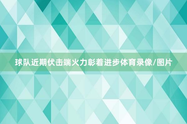 球队近期伏击端火力彰着进步体育录像/图片