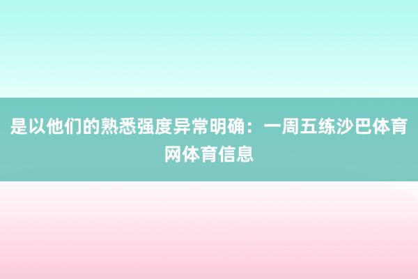 是以他们的熟悉强度异常明确:一周五练沙巴体育网体育信息