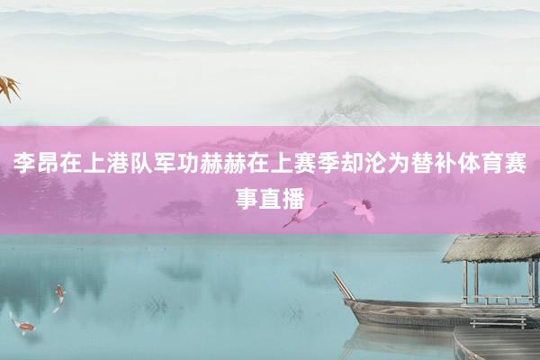 李昂在上港队军功赫赫在上赛季却沦为替补体育赛事直播