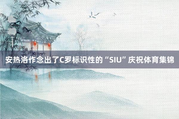 安热洛作念出了C罗标识性的“SIU”庆祝体育集锦