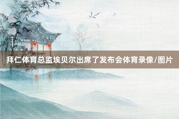 拜仁体育总监埃贝尔出席了发布会体育录像/图片
