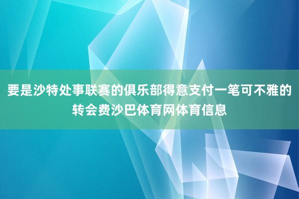 要是沙特处事联赛的俱乐部得意支付一笔可不雅的转会费沙巴体育网体育信息