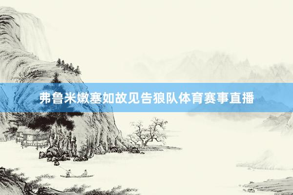 弗鲁米嫩塞如故见告狼队体育赛事直播