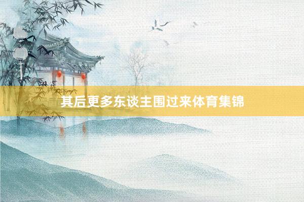 其后更多东谈主围过来体育集锦