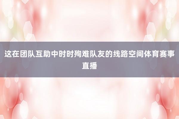 这在团队互助中时时殉难队友的线路空间体育赛事直播