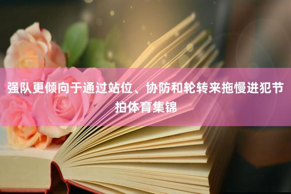 强队更倾向于通过站位、协防和轮转来拖慢进犯节拍体育集锦