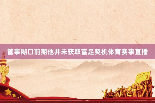 管事糊口前期他并未获取富足契机体育赛事直播