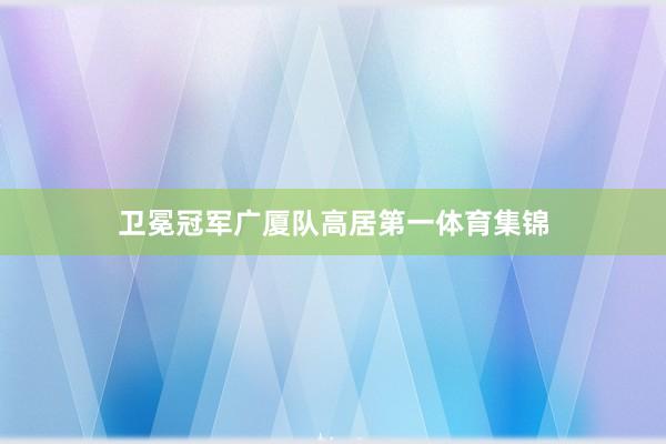 卫冕冠军广厦队高居第一体育集锦