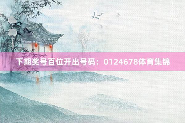 下期奖号百位开出号码：0124678体育集锦