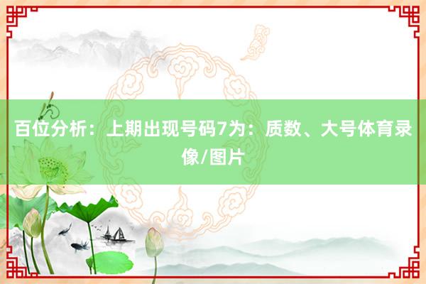 百位分析：上期出现号码7为：质数、大号体育录像/图片
