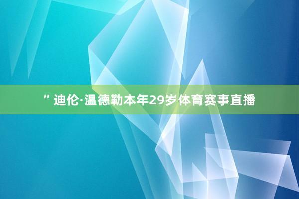 ”迪伦·温德勒本年29岁体育赛事直播