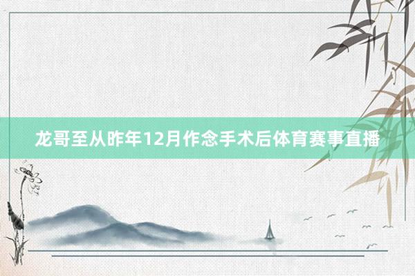 龙哥至从昨年12月作念手术后体育赛事直播