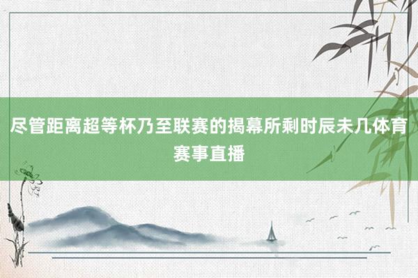 尽管距离超等杯乃至联赛的揭幕所剩时辰未几体育赛事直播